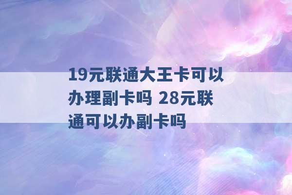 19元联通大王卡可以办理副卡吗 28元联通可以办副卡吗 -第1张图片-电信联通移动号卡网