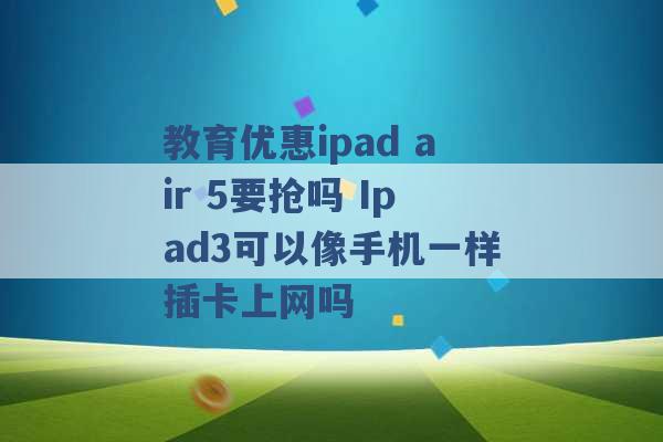 教育优惠ipad air 5要抢吗 Ipad3可以像手机一样插卡上网吗 -第1张图片-电信联通移动号卡网