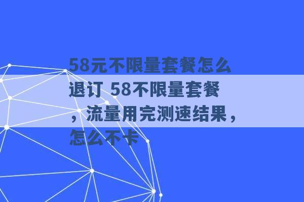 58元不限量套餐怎么退订 58不限量套餐，流量用完测速结果，怎么不卡 -第1张图片-电信联通移动号卡网