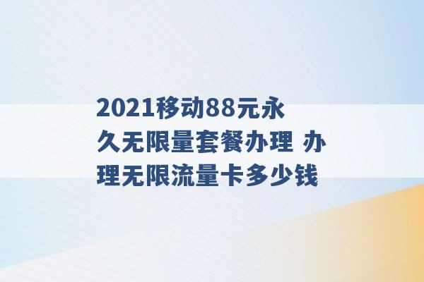 2021移动88元永久无限量套餐办理 办理无限流量卡多少钱 -第1张图片-电信联通移动号卡网