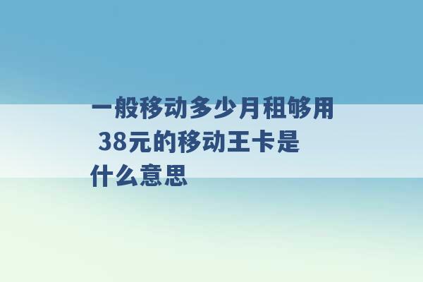 一般移动多少月租够用 38元的移动王卡是什么意思 -第1张图片-电信联通移动号卡网