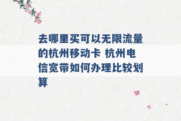 去哪里买可以无限流量的杭州移动卡 杭州电信宽带如何办理比较划算 -第1张图片-电信联通移动号卡网