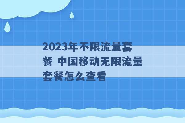 2023年不限流量套餐 中国移动无限流量套餐怎么查看 -第1张图片-电信联通移动号卡网