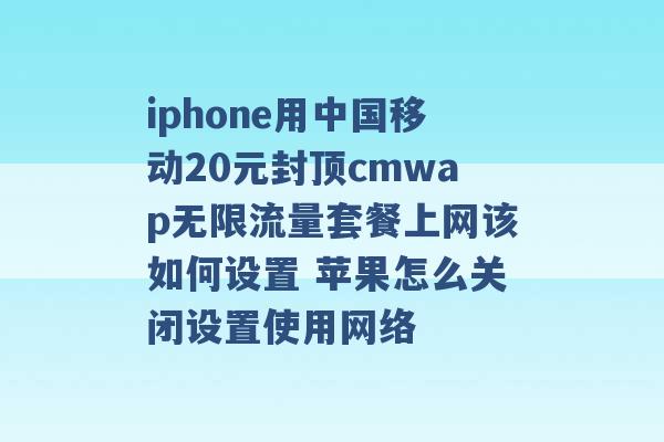 iphone用中国移动20元封顶cmwap无限流量套餐上网该如何设置 苹果怎么关闭设置使用网络 -第1张图片-电信联通移动号卡网