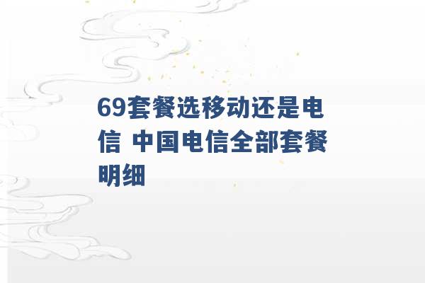 69套餐选移动还是电信 中国电信全部套餐明细 -第1张图片-电信联通移动号卡网