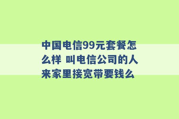 中国电信99元套餐怎么样 叫电信公司的人来家里接宽带要钱么 -第1张图片-电信联通移动号卡网