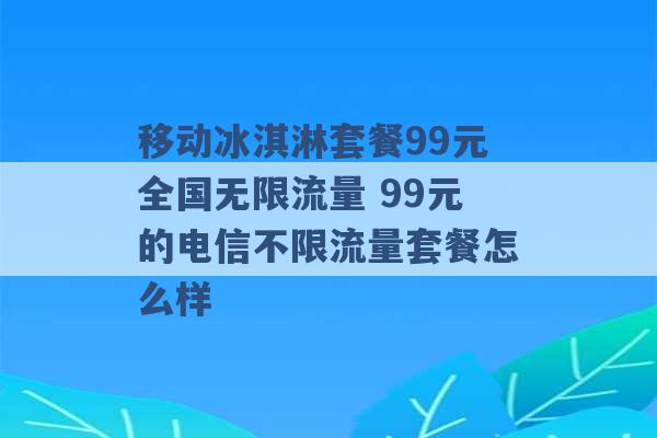 移动冰淇淋套餐99元全国无限流量 99元的电信不限流量套餐怎么样 -第1张图片-电信联通移动号卡网