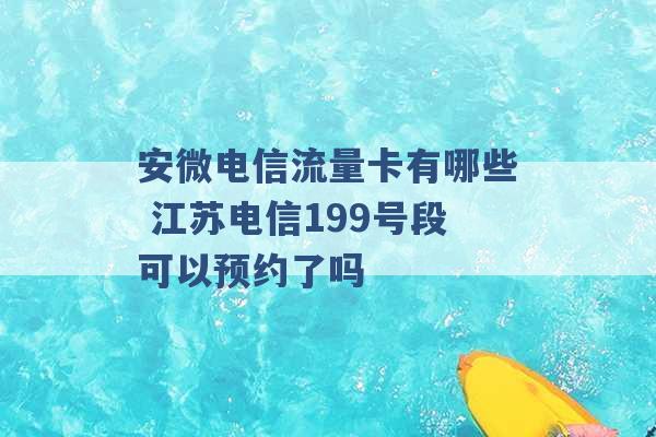 安微电信流量卡有哪些 江苏电信199号段可以预约了吗 -第1张图片-电信联通移动号卡网