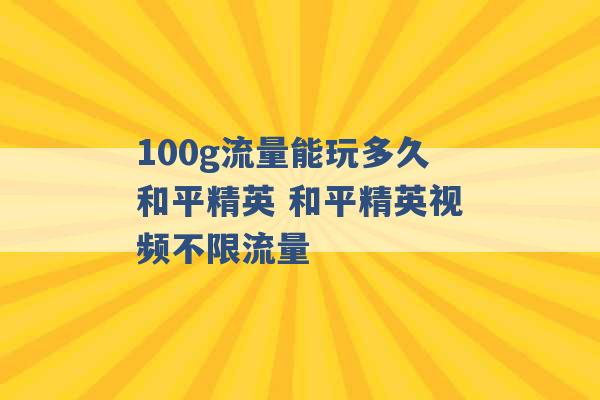 100g流量能玩多久和平精英 和平精英视频不限流量 -第1张图片-电信联通移动号卡网