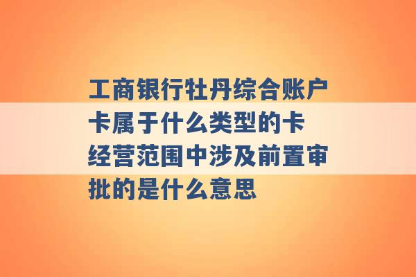 工商银行牡丹综合账户卡属于什么类型的卡 经营范围中涉及前置审批的是什么意思 -第1张图片-电信联通移动号卡网