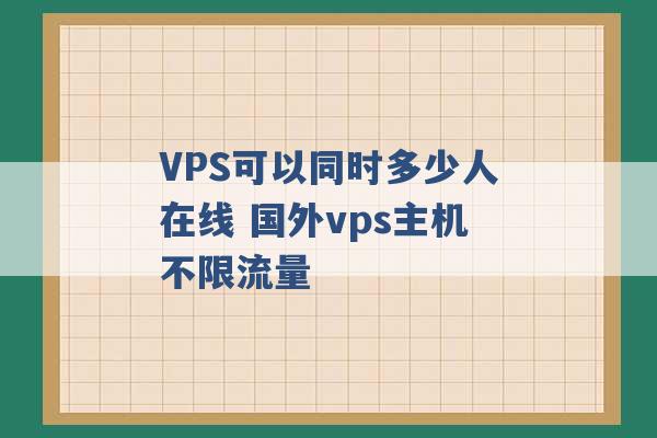 VPS可以同时多少人在线 国外vps主机不限流量 -第1张图片-电信联通移动号卡网