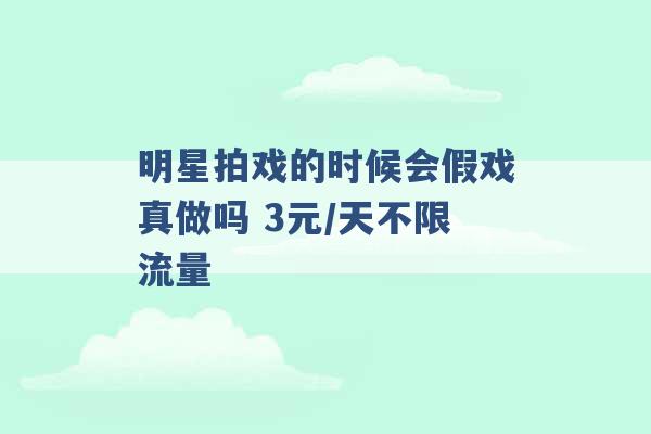 明星拍戏的时候会假戏真做吗 3元/天不限流量 -第1张图片-电信联通移动号卡网