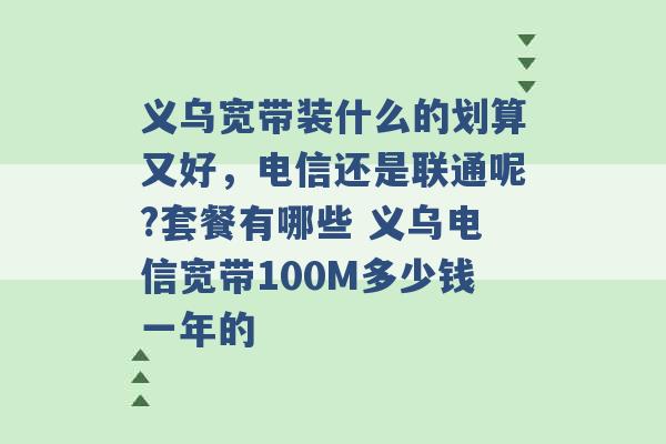 义乌宽带装什么的划算又好，电信还是联通呢?套餐有哪些 义乌电信宽带100M多少钱一年的 -第1张图片-电信联通移动号卡网