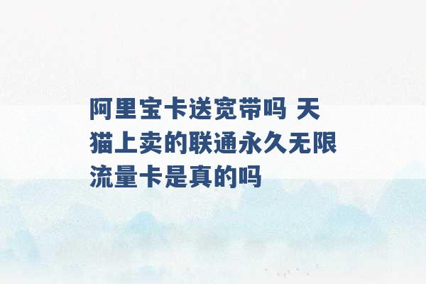 阿里宝卡送宽带吗 天猫上卖的联通永久无限流量卡是真的吗 -第1张图片-电信联通移动号卡网