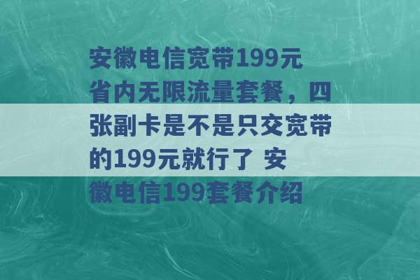 安徽电信宽带199元省内无限流量套餐，四张副卡是不是只交宽带的199元就行了 安徽电信199套餐介绍 -第1张图片-电信联通移动号卡网