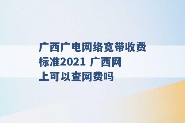 广西广电网络宽带收费标准2021 广西网上可以查网费吗 -第1张图片-电信联通移动号卡网