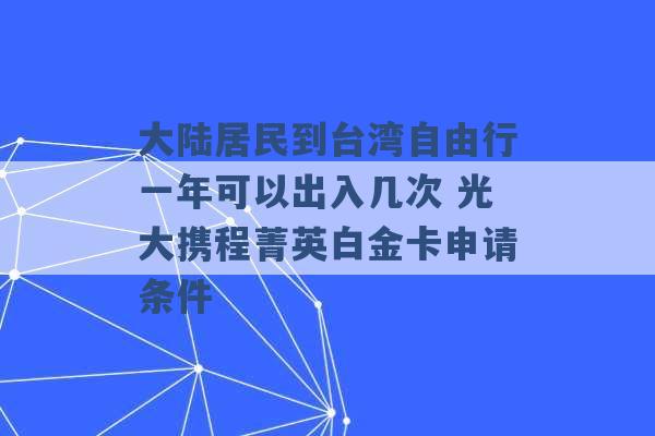 大陆居民到台湾自由行一年可以出入几次 光大携程菁英白金卡申请条件 -第1张图片-电信联通移动号卡网