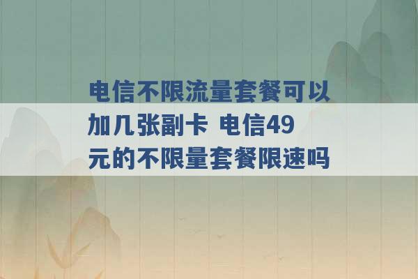 电信不限流量套餐可以加几张副卡 电信49元的不限量套餐限速吗 -第1张图片-电信联通移动号卡网