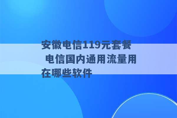 安徽电信119元套餐 电信国内通用流量用在哪些软件 -第1张图片-电信联通移动号卡网