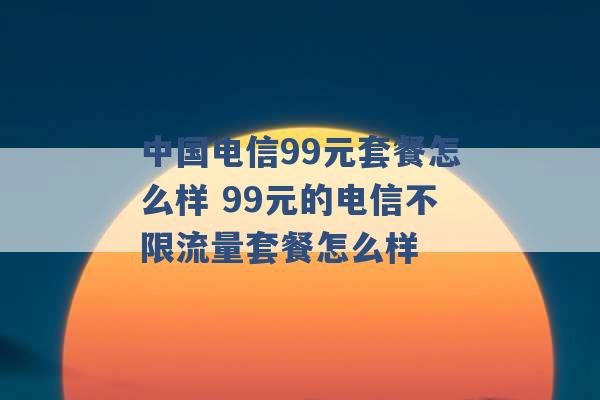 中国电信99元套餐怎么样 99元的电信不限流量套餐怎么样 -第1张图片-电信联通移动号卡网