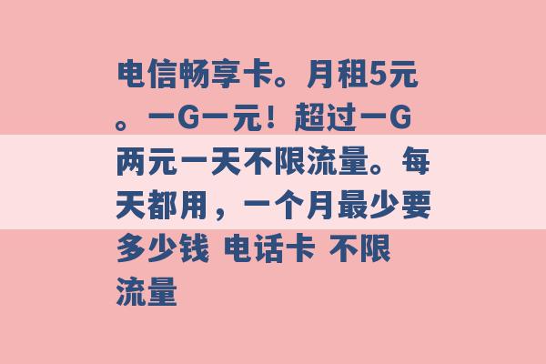 电信畅享卡。月租5元。一G一元！超过一G两元一天不限流量。每天都用，一个月最少要多少钱 电话卡 不限流量 -第1张图片-电信联通移动号卡网