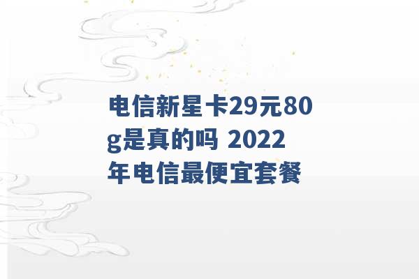 电信新星卡29元80g是真的吗 2022年电信最便宜套餐 -第1张图片-电信联通移动号卡网