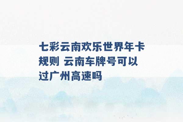 七彩云南欢乐世界年卡规则 云南车牌号可以过广州高速吗 -第1张图片-电信联通移动号卡网