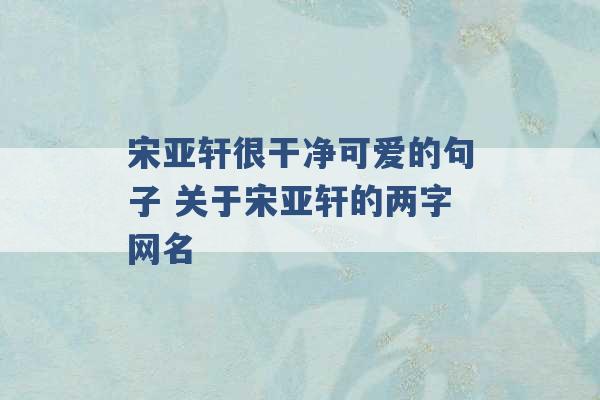 宋亚轩很干净可爱的句子 关于宋亚轩的两字网名 -第1张图片-电信联通移动号卡网