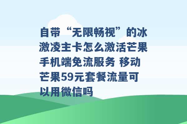 自带“无限畅视”的冰激凌主卡怎么激活芒果手机端免流服务 移动芒果59元套餐流量可以用微信吗 -第1张图片-电信联通移动号卡网