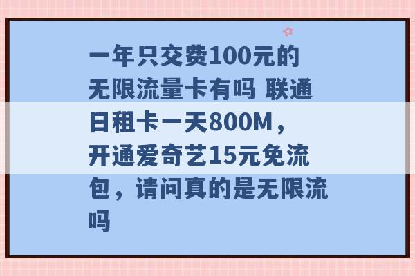 一年只交费100元的无限流量卡有吗 联通日租卡一天800M，开通爱奇艺15元免流包，请问真的是无限流吗 -第1张图片-电信联通移动号卡网