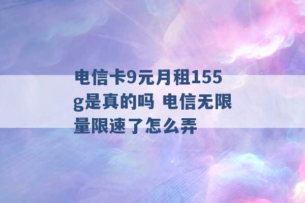 电信卡9元月租155g是真的吗 电信无限量限速了怎么弄 -第1张图片-电信联通移动号卡网