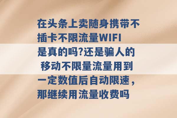 在头条上卖随身携带不插卡不限流量WIFI是真的吗?还是骗人的 移动不限量流量用到一定数值后自动限速，那继续用流量收费吗 -第1张图片-电信联通移动号卡网