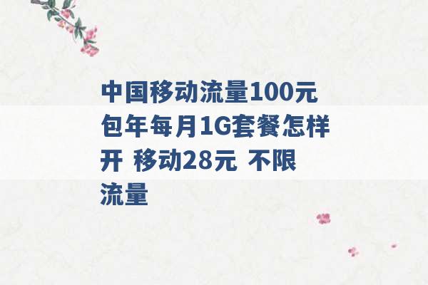 中国移动流量100元包年每月1G套餐怎样开 移动28元 不限流量 -第1张图片-电信联通移动号卡网