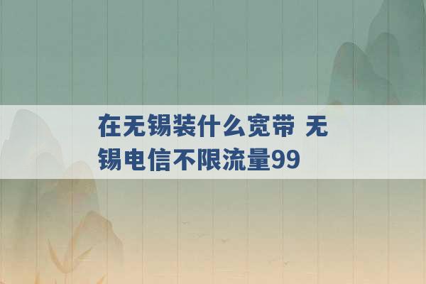 在无锡装什么宽带 无锡电信不限流量99 -第1张图片-电信联通移动号卡网