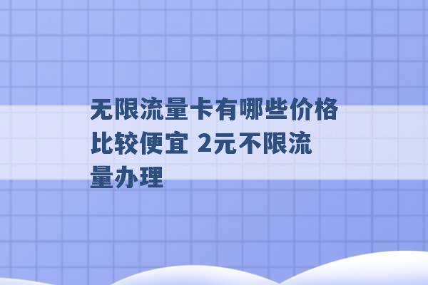 无限流量卡有哪些价格比较便宜 2元不限流量办理 -第1张图片-电信联通移动号卡网