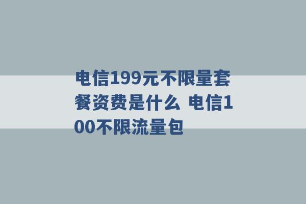 电信199元不限量套餐资费是什么 电信100不限流量包 -第1张图片-电信联通移动号卡网