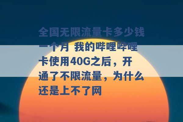 全国无限流量卡多少钱一个月 我的哔哩哔哩卡使用40G之后，开通了不限流量，为什么还是上不了网 -第1张图片-电信联通移动号卡网