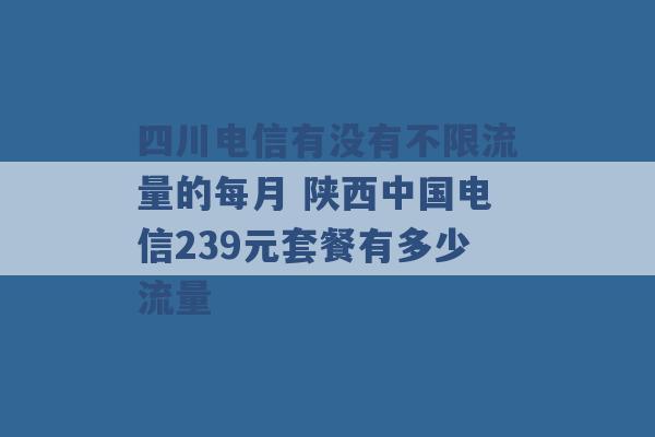 四川电信有没有不限流量的每月 陕西中国电信239元套餐有多少流量 -第1张图片-电信联通移动号卡网