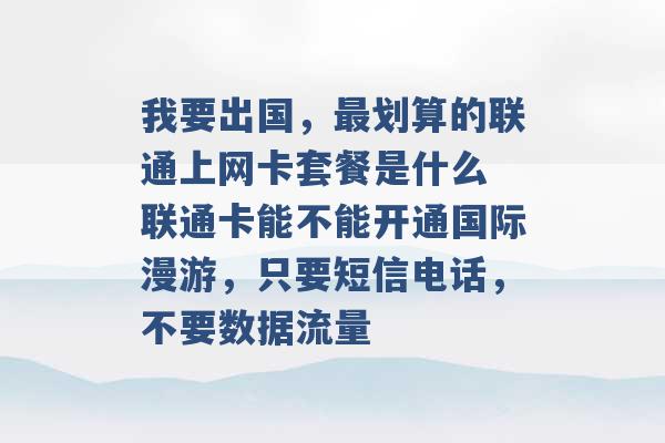 我要出国，最划算的联通上网卡套餐是什么 联通卡能不能开通国际漫游，只要短信电话，不要数据流量 -第1张图片-电信联通移动号卡网