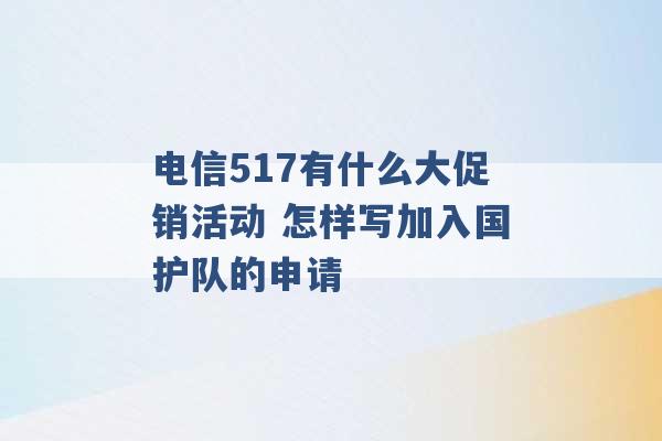 电信517有什么大促销活动 怎样写加入国护队的申请 -第1张图片-电信联通移动号卡网