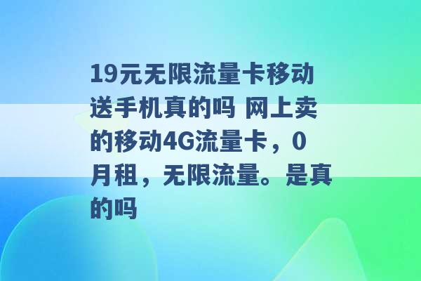 19元无限流量卡移动送手机真的吗 网上卖的移动4G流量卡，0月租，无限流量。是真的吗 -第1张图片-电信联通移动号卡网