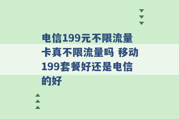 电信199元不限流量卡真不限流量吗 移动199套餐好还是电信的好 -第1张图片-电信联通移动号卡网