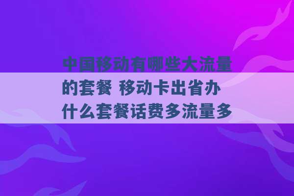 中国移动有哪些大流量的套餐 移动卡出省办什么套餐话费多流量多 -第1张图片-电信联通移动号卡网