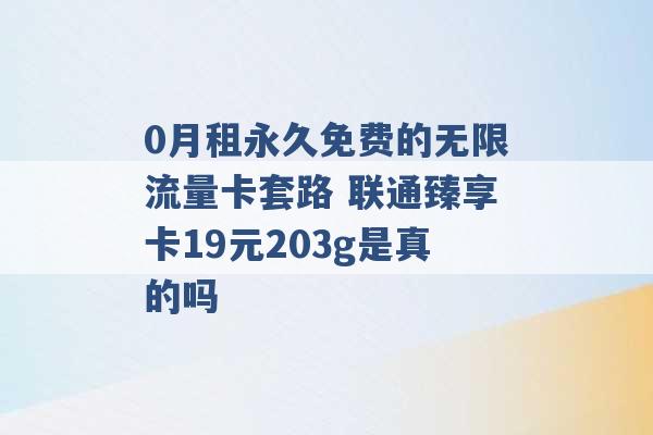 0月租永久免费的无限流量卡套路 联通臻享卡19元203g是真的吗 -第1张图片-电信联通移动号卡网