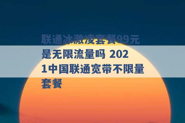 联通冰激凌套餐99元是无限流量吗 2021中国联通宽带不限量套餐 -第1张图片-电信联通移动号卡网