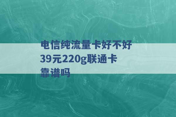 电信纯流量卡好不好 39元220g联通卡靠谱吗 -第1张图片-电信联通移动号卡网