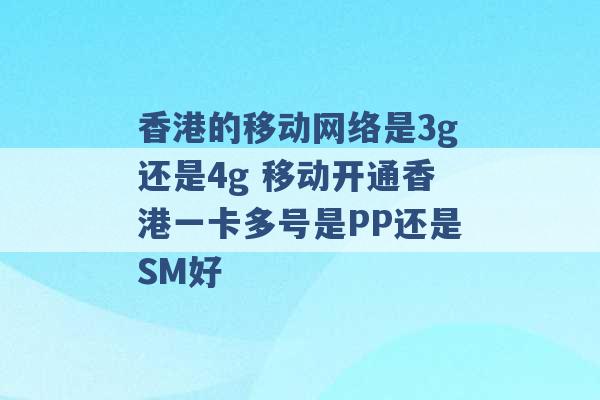 香港的移动网络是3g还是4g 移动开通香港一卡多号是PP还是SM好 -第1张图片-电信联通移动号卡网