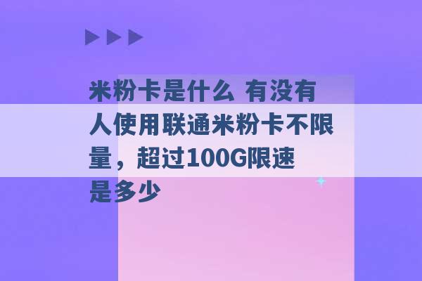 米粉卡是什么 有没有人使用联通米粉卡不限量，超过100G限速是多少 -第1张图片-电信联通移动号卡网