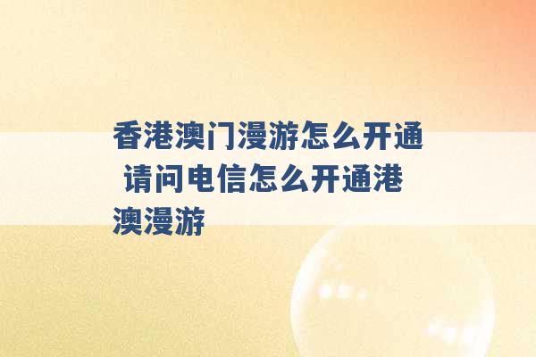 香港澳门漫游怎么开通 请问电信怎么开通港澳漫游 -第1张图片-电信联通移动号卡网