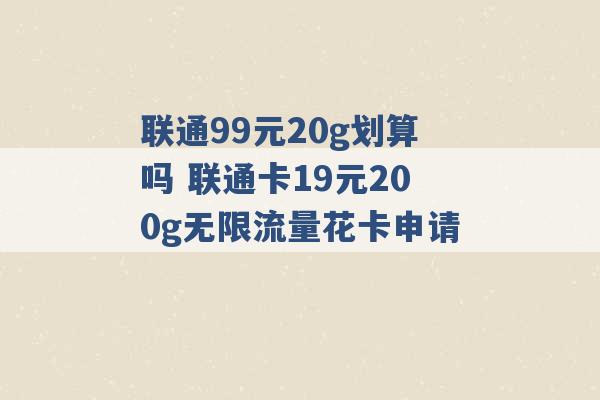 联通99元20g划算吗 联通卡19元200g无限流量花卡申请 -第1张图片-电信联通移动号卡网